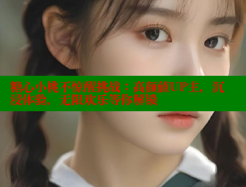 糖心小桃不惊醒挑战：高颜值UP主，沉浸体验，无限欢乐等你解锁