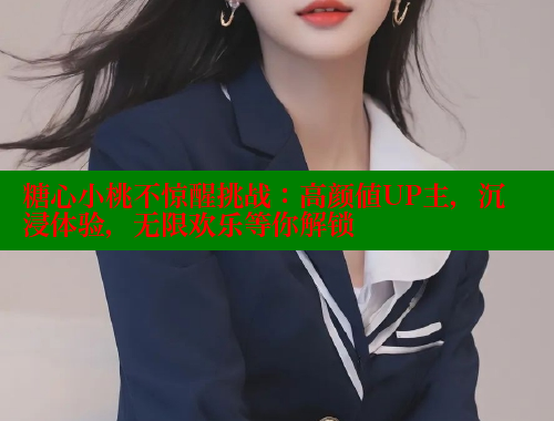 糖心小桃不惊醒挑战：高颜值UP主，沉浸体验，无限欢乐等你解锁
