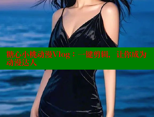 糖心小桃动漫Vlog：一键剪辑，让你成为动漫达人