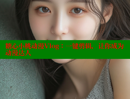 糖心小桃动漫Vlog：一键剪辑，让你成为动漫达人