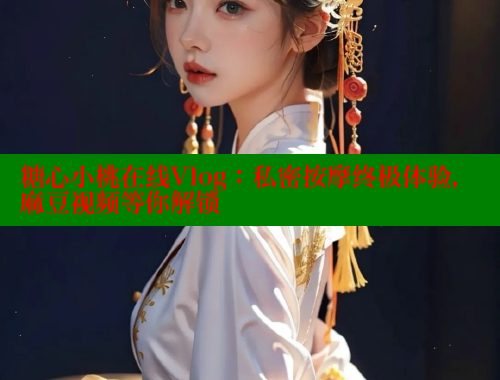 糖心小桃在线Vlog：私密按摩终极体验，麻豆视频等你解锁