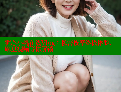 糖心小桃在线Vlog：私密按摩终极体验，麻豆视频等你解锁