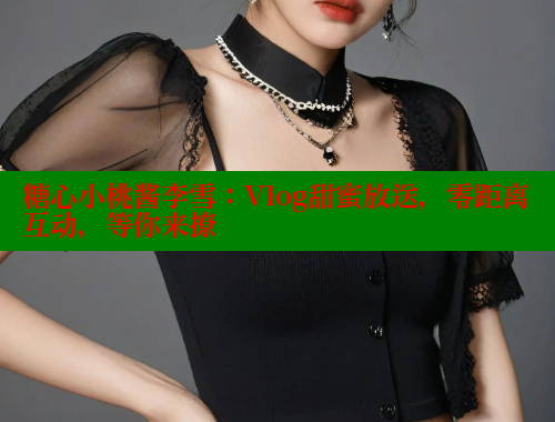 糖心小桃酱李雪：Vlog甜蜜放送，零距离互动，等你来撩