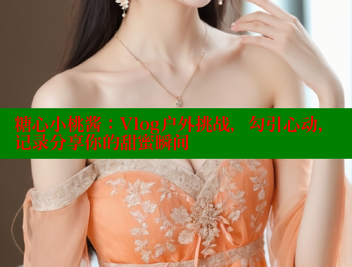 糖心小桃酱：Vlog户外挑战，勾引心动，记录分享你的甜蜜瞬间