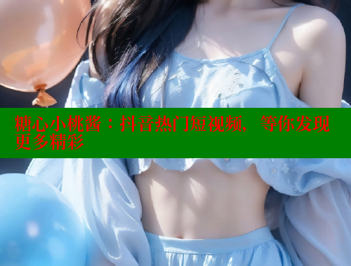 糖心小桃酱：抖音热门短视频，等你发现更多精彩