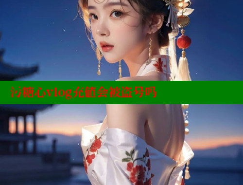 污糖心vlog充值会被盗号吗