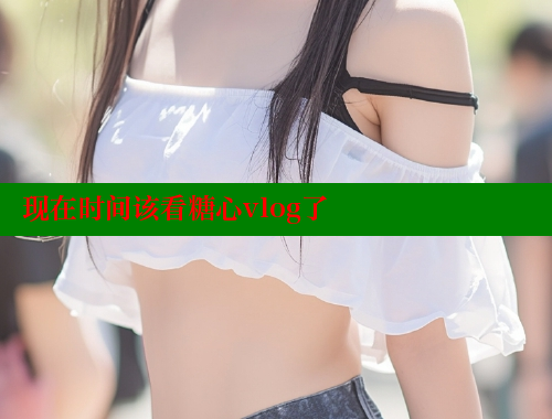 现在时间该看糖心vlog了