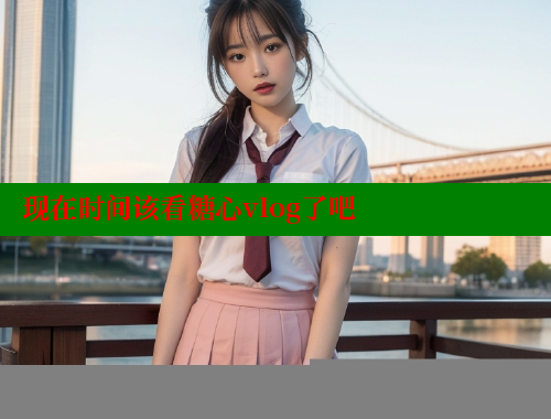 现在时间该看糖心vlog了吧