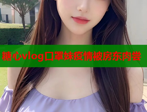 糖心vlog口罩妹疫情被房东肉尝 糖心vlog口罩妹疫情被房东肉尝
