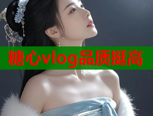 糖心vlog品质挺高 糖心vlog品质挺高