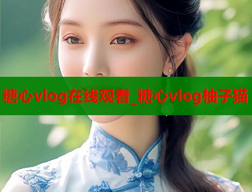 糖心vlog在线观看_糖心vlog柚子猫 糖心vlog在线观看_糖心vlog柚子猫