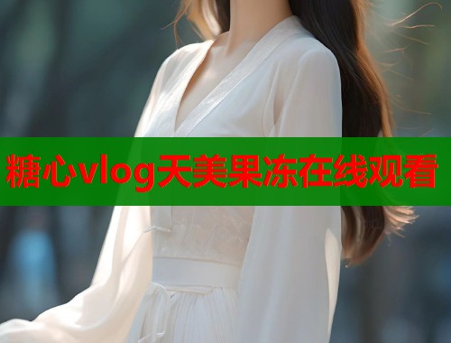 糖心vlog天美果冻在线观看 糖心vlog天美果冻在线观看