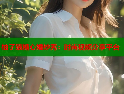 柚子猫糖心婚纱秀：时尚视频分享平台