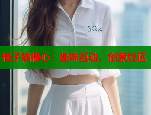 柚子猫糖心：趣味互动、创意社区