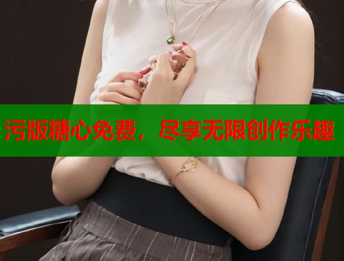 污版糖心免费，尽享无限创作乐趣