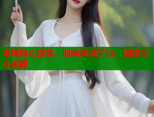 电锯糖心服装，时尚潮流平台，购物尽在掌握