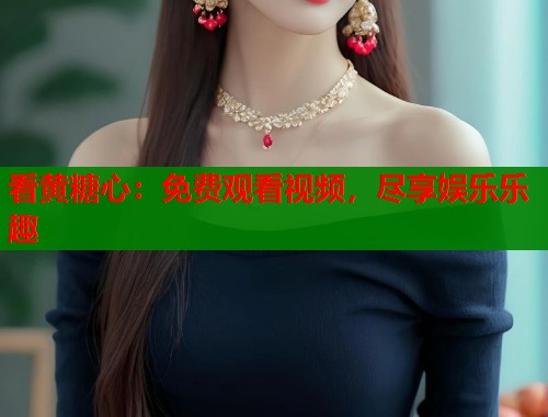 看黄糖心:免费观看视频,尽享娱乐乐趣 看黄糖心:免费观看视频,尽享娱乐乐趣
