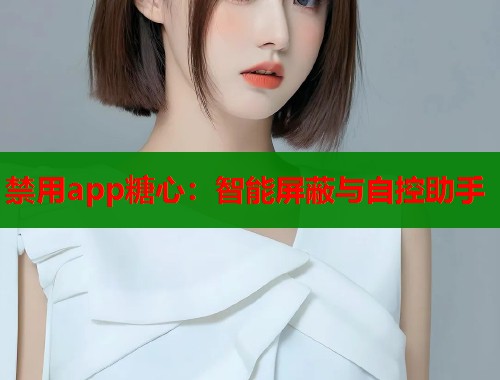 禁用app糖心:智能屏蔽与自控助手 禁用app糖心:智能屏蔽与自控助手