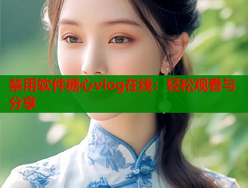 禁用软件糖心vlog在线:轻松观看与分享 禁用软件糖心vlog在线:轻松观看与分享