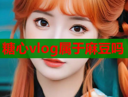 糖心vlog属于麻豆吗 糖心vlog属于麻豆吗