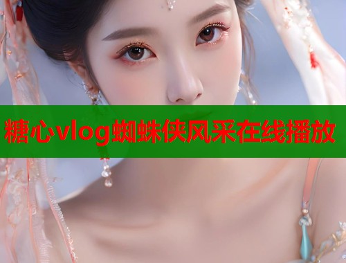 糖心vlog蜘蛛侠风采在线播放