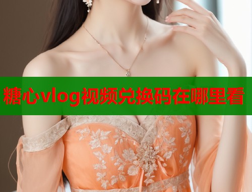 糖心vlog视频兑换码在哪里看