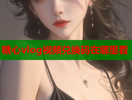 糖心vlog视频兑换码在哪里看