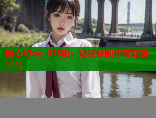糖心Vlog iOS版：短视频创作与交友平台