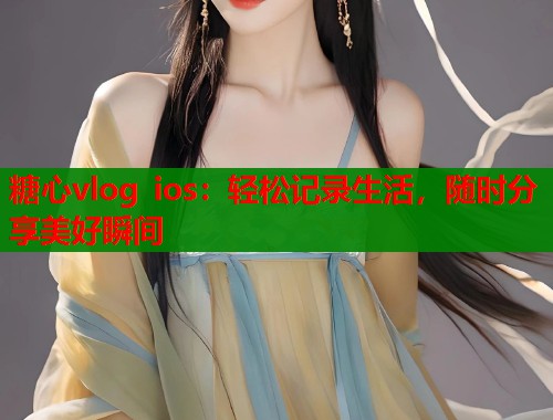 糖心vlog ios：轻松记录生活，随时分享美好瞬间