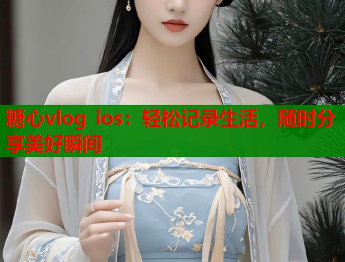 糖心vlog ios：轻松记录生活，随时分享美好瞬间