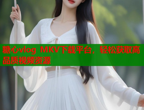 糖心vlog MKV下载平台，轻松获取高品质视频资源