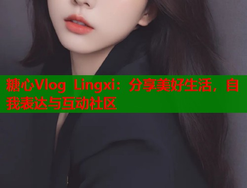 糖心Vlog Lingxi：分享美好生活，自我表达与互动社区