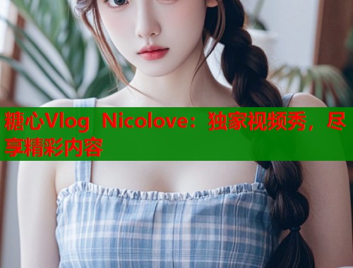 糖心Vlog Nicolove：独家视频秀，尽享精彩内容
