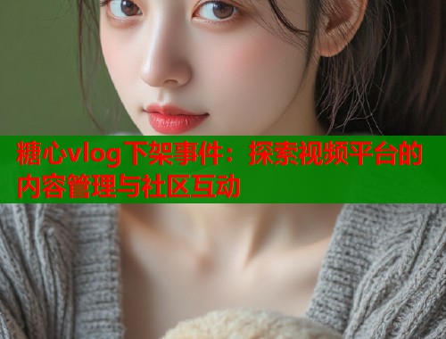 糖心vlog下架事件：探索视频平台的内容管理与社区互动