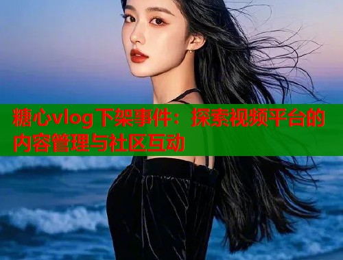 糖心vlog下架事件：探索视频平台的内容管理与社区互动