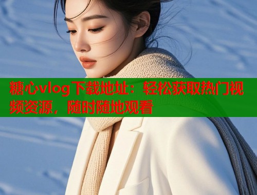 糖心vlog下载地址：轻松获取热门视频资源，随时随地观看