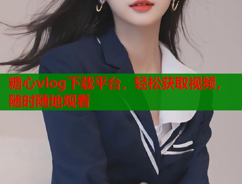糖心vlog下载平台,轻松获取视频,随时随地观看 糖心vlog下载平台,轻松获取视频,随时随地观看