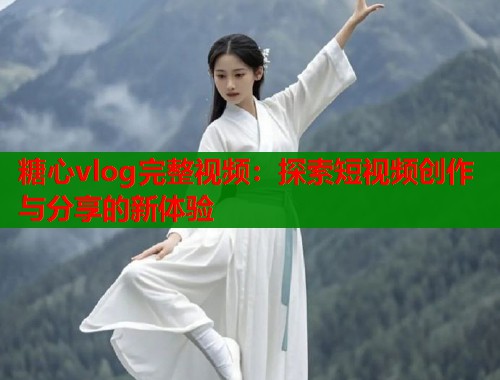 糖心vlog完整视频：探索短视频创作与分享的新体验