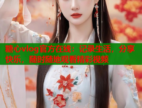 糖心vlog官方在线:记录生活,分享快乐,随时随地观看精彩视频 糖心vlog官方在线:记录生活,分享快乐,随时随地观看精彩视频
