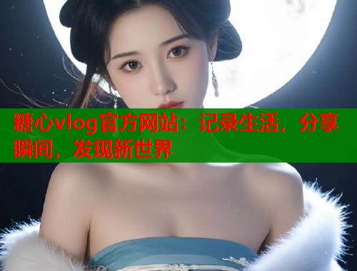 糖心vlog官方网站：记录生活，分享瞬间，发现新世界