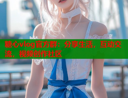 糖心vlog官方群：分享生活，互动交流，视频创作社区