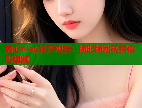 糖心vlog官方观看：随时随地观看精彩视频