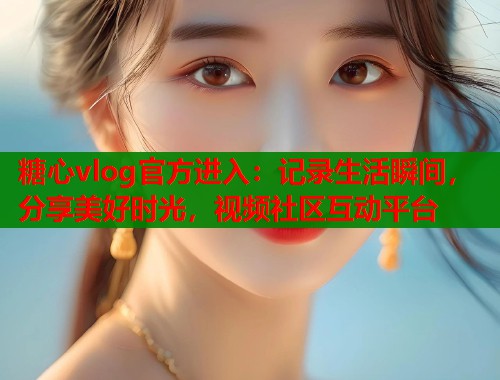 糖心vlog官方进入:记录生活瞬间,分享美好时光,视频社区互动平台 糖心vlog官方进入:记录生活瞬间,分享美好时光,视频社区互动平台