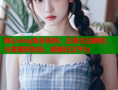 糖心vlog兔牙纯纯：记录生活瞬间，分享美好时光，视频社交平台