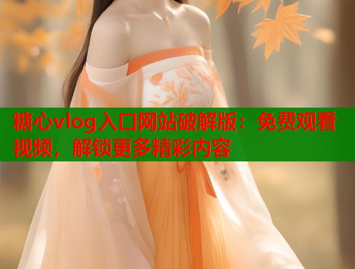 糖心vlog入口网站破解版：免费观看视频，解锁更多精彩内容