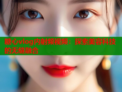 糖心vlog内射频视频：探索美容科技的无缝融合