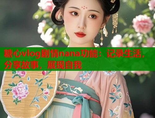 糖心vlog剧情nana功能：记录生活，分享故事，展现自我
