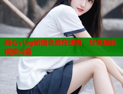 糖心vlog剧情免费在线看，尽享精彩视频内容