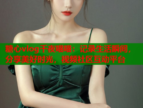 糖心vlog千夜喵喵：记录生活瞬间，分享美好时光，视频社区互动平台