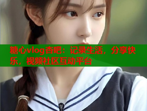 糖心vlog杏吧：记录生活，分享快乐，视频社区互动平台